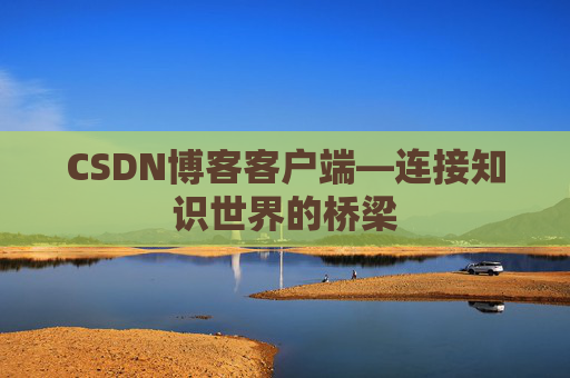 CSDN博客客户端—连接知识世界的桥梁
