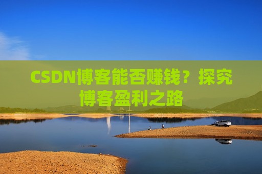CSDN博客能否赚钱？探究博客盈利之路
